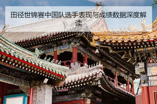 田径世锦赛中国队选手表现与成绩数据深度解读
